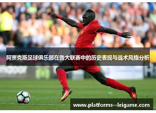 阿贾克斯足球俱乐部在各大联赛中的历史表现与战术风格分析 阿贾克斯足球俱乐部在各大联赛中的历史表现与战术风格分析