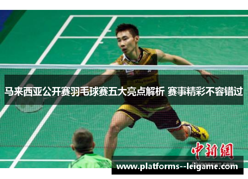 马来西亚公开赛羽毛球赛五大亮点解析 赛事精彩不容错过