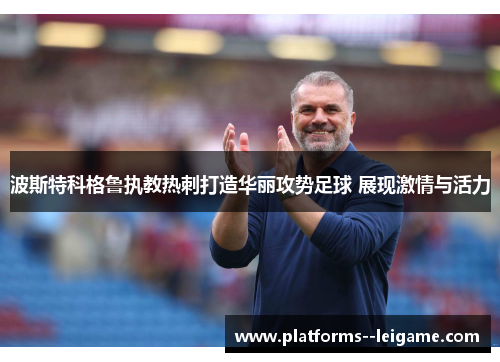 波斯特科格鲁执教热刺打造华丽攻势足球 展现激情与活力 波斯特科格鲁执教热刺打造华丽攻势足球 展现激情与活力