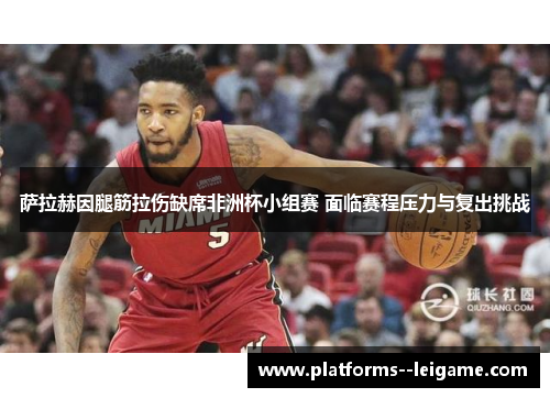 萨拉赫因腿筋拉伤缺席非洲杯小组赛 面临赛程压力与复出挑战 萨拉赫因腿筋拉伤缺席非洲杯小组赛 面临赛程压力与复出挑战