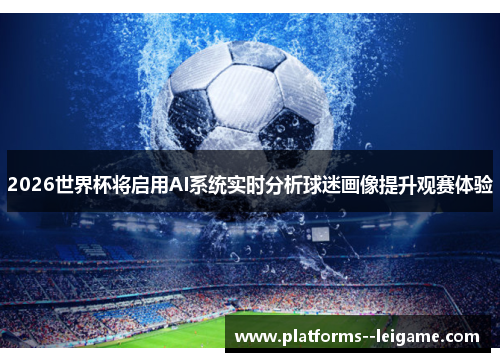 2026世界杯将启用AI系统实时分析球迷画像提升观赛体验