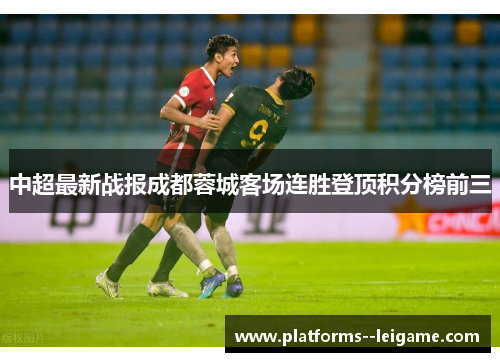 中超最新战报成都蓉城客场连胜登顶积分榜前三