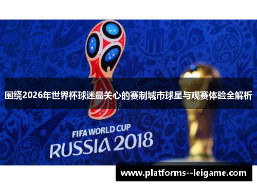围绕2026年世界杯球迷最关心的赛制城市球星与观赛体验全解析